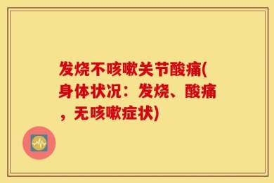 发烧不咳嗽关节酸痛(身体状况：发烧、酸痛，无咳嗽症状)