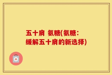 五十肩 氨糖(氨糖：缓解五十肩的新选择)