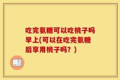吃完氨糖可以吃桃子吗早上(可以在吃完氨糖后享用桃子吗？)