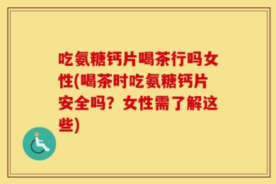 吃氨糖钙片喝茶行吗女性(喝茶时吃氨糖钙片安全吗？女性需了解这些)