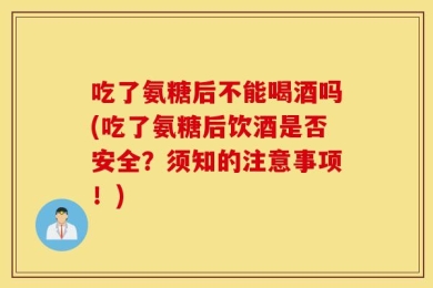 吃了氨糖后不能喝酒吗(吃了氨糖后饮酒是否安全？须知的注意事项！)