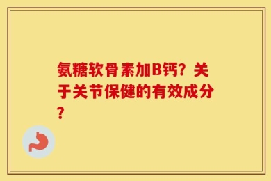 氨糖软骨素加B钙？关于关节保健的有效成分？