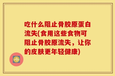 吃什么阻止骨胶原蛋白流失(食用这些食物可阻止骨胶原流失，让你的皮肤更年轻健康)