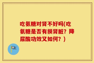 吃氨糖对肾不好吗(吃氨糖是否有损肾脏？降尿酸功效又如何？)