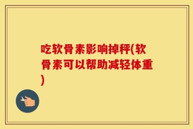 吃软骨素影响掉秤(软骨素可以帮助减轻体重)