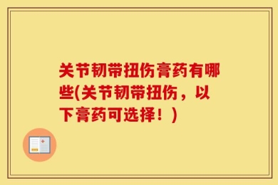 关节韧带扭伤膏药有哪些(关节韧带扭伤，以下膏药可选择！)