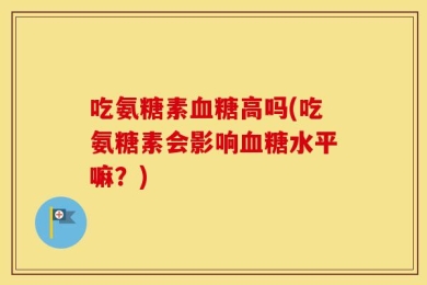 吃氨糖素血糖高吗(吃氨糖素会影响血糖水平嘛？)
