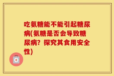 吃氨糖能不能引起糖尿病(氨糖是否会导致糖尿病？探究其食用安全性)