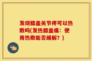 发烧膝盖关节疼可以热敷吗(发热膝盖痛：使用热敷能否缓解？)