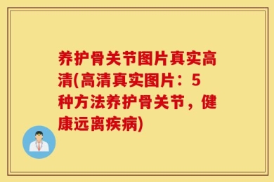 养护骨关节图片真实高清(高清真实图片：5种方法养护骨关节，健康远离疾病)