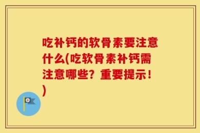 吃补钙的软骨素要注意什么(吃软骨素补钙需注意哪些？重要提示！)
