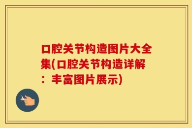 口腔关节构造图片大全集(口腔关节构造详解：丰富图片展示)