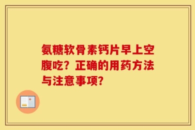 氨糖软骨素钙片早上空腹吃？正确的用药方法与注意事项？
