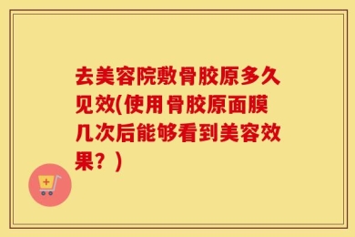 去美容院敷骨胶原多久见效(使用骨胶原面膜几次后能够看到美容效果？)