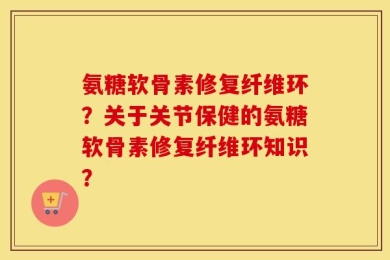 氨糖软骨素修复纤维环？关于关节保健的氨糖软骨素修复纤维环知识？