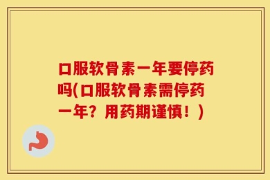 口服软骨素一年要停药吗(口服软骨素需停药一年？用药期谨慎！)