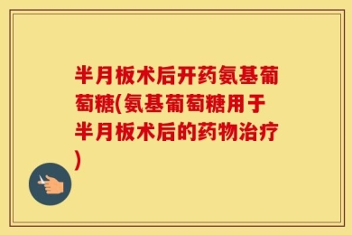半月板术后开药氨基葡萄糖(氨基葡萄糖用于半月板术后的药物治疗)