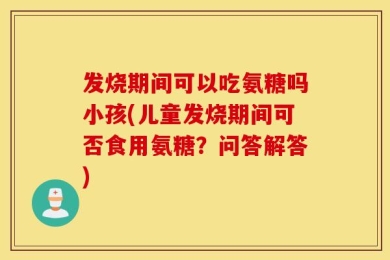 发烧期间可以吃氨糖吗小孩(儿童发烧期间可否食用氨糖？问答解答)