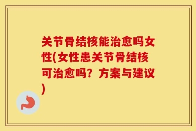 关节骨结核能治愈吗女性(女性患关节骨结核可治愈吗？方案与建议)
