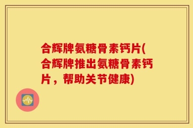 合辉牌氨糖骨素钙片(合辉牌推出氨糖骨素钙片，帮助关节健康)