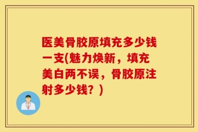 医美骨胶原填充多少钱一支(魅力焕新，填充美白两不误，骨胶原注射多少钱？)
