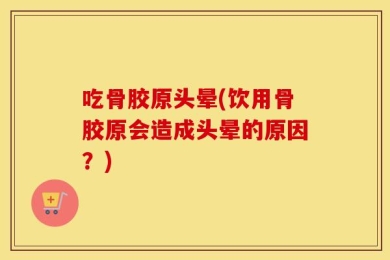 吃骨胶原头晕(饮用骨胶原会造成头晕的原因？)