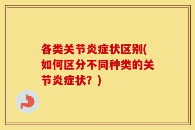 各类关节炎症状区别(如何区分不同种类的关节炎症状？)