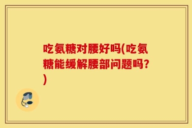 吃氨糖对腰好吗(吃氨糖能缓解腰部问题吗？)