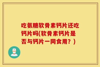 吃氨糖软骨素钙片还吃钙片吗(软骨素钙片是否与钙片一同食用？)