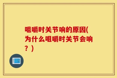 咀嚼时关节响的原因(为什么咀嚼时关节会响？)
