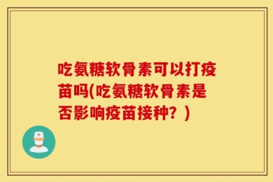 吃氨糖软骨素可以打疫苗吗(吃氨糖软骨素是否影响疫苗接种？)