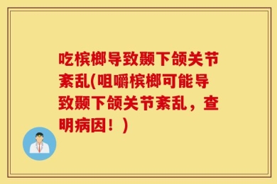 吃槟榔导致颞下颌关节紊乱(咀嚼槟榔可能导致颞下颌关节紊乱，查明病因！)