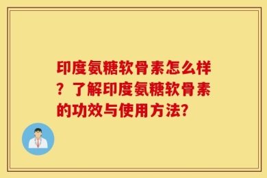印度氨糖软骨素怎么样？了解印度氨糖软骨素的功效与使用方法？