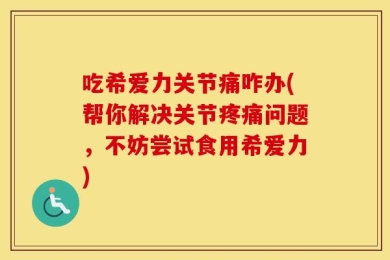 吃希爱力关节痛咋办(帮你解决关节疼痛问题，不妨尝试食用希爱力)