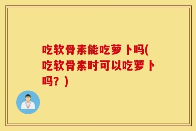 吃软骨素能吃萝卜吗(吃软骨素时可以吃萝卜吗？)