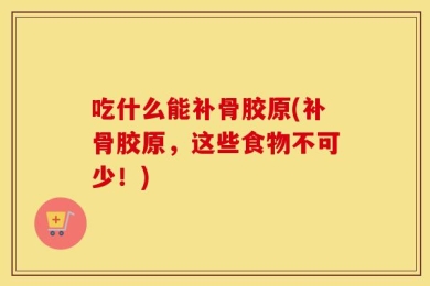 吃什么能补骨胶原(补骨胶原，这些食物不可少！)