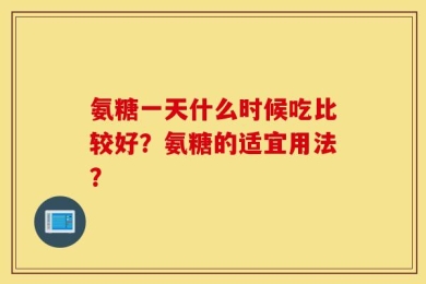 氨糖一天什么时候吃比较好？氨糖的适宜用法？