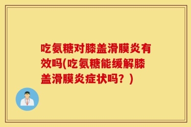 吃氨糖对膝盖滑膜炎有效吗(吃氨糖能缓解膝盖滑膜炎症状吗？)