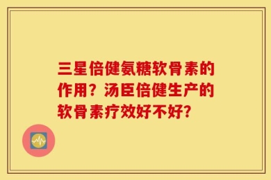 三星倍健氨糖软骨素的作用？汤臣倍健生产的软骨素疗效好不好？