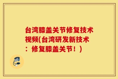 台湾膝盖关节修复技术视频(台湾研发新技术：修复膝盖关节！)