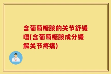 含葡萄糖胺的关节舒缓嘎(含葡萄糖胺成分缓解关节疼痛)