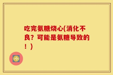 吃完氨糖烧心(消化不良？可能是氨糖导致的！)