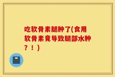 吃软骨素腿肿了(食用软骨素竟导致腿部水肿？！)
