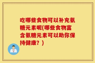 吃哪些食物可以补充氨糖元素呢(哪些食物富含氨糖元素可以助你保持健康？)