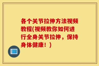 各个关节拉伸方法视频教程(视频教你如何进行全身关节拉伸，保持身体健康！)