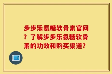 步步乐氨糖软骨素官网？了解步步乐氨糖软骨素的功效和购买渠道？