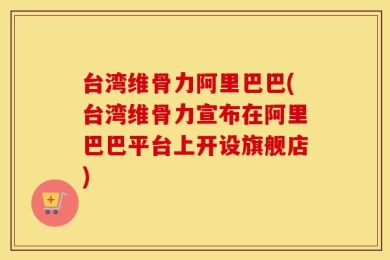 台湾维骨力阿里巴巴(台湾维骨力宣布在阿里巴巴平台上开设旗舰店)