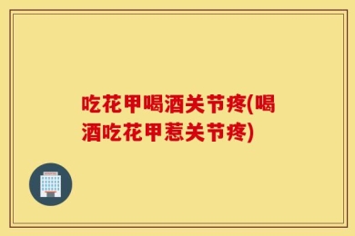 吃花甲喝酒关节疼(喝酒吃花甲惹关节疼)