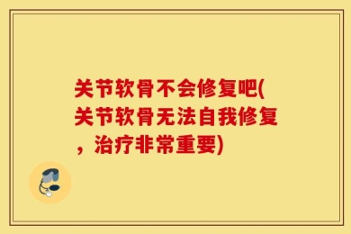 关节软骨不会修复吧(关节软骨无法自我修复，治疗非常重要)