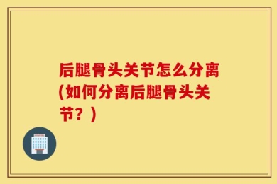 后腿骨头关节怎么分离(如何分离后腿骨头关节？)
